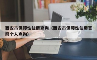 西安市保障性住房查询（西安市保障性住房官网个人查询）