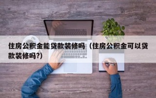 住房公积金能贷款装修吗（住房公积金可以贷款装修吗?）