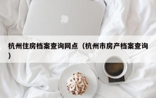 杭州住房档案查询网点（杭州市房产档案查询）