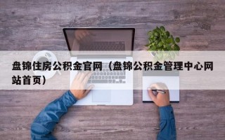 盘锦住房公积金官网（盘锦公积金管理中心网站首页）