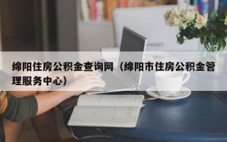 绵阳住房公积金查询网（绵阳市住房公积金管理服务中心）