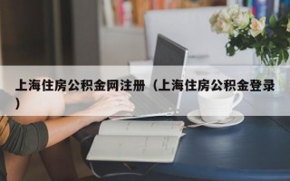 上海住房公积金网注册（上海住房公积金登录）