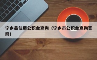 宁乡县住房公积金查询（宁乡市公积金查询官网）