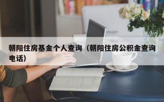 朝阳住房基金个人查询（朝阳住房公积金查询电话）