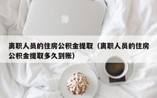 离职人员的住房公积金提取（离职人员的住房公积金提取多久到账）