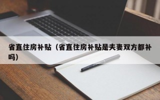 省直住房补贴（省直住房补贴是夫妻双方都补吗）