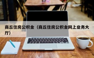 商丘住房公积金（商丘住房公积金网上业务大厅）