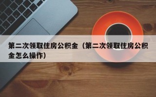 第二次领取住房公积金（第二次领取住房公积金怎么操作）