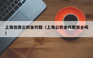 上海住房公积金代取（上海公积金代取安全吗）