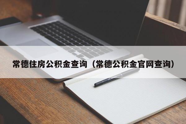 常德住房公积金查询（常德公积金官网查询）-第1张图片-bevictor伟德官网 - 伟德BETVLCTOR1946唯一官网