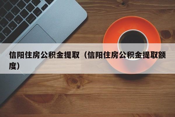 信阳住房公积金提取（信阳住房公积金提取额度）-第1张图片-bevictor伟德官网 - 伟德BETVLCTOR1946唯一官网