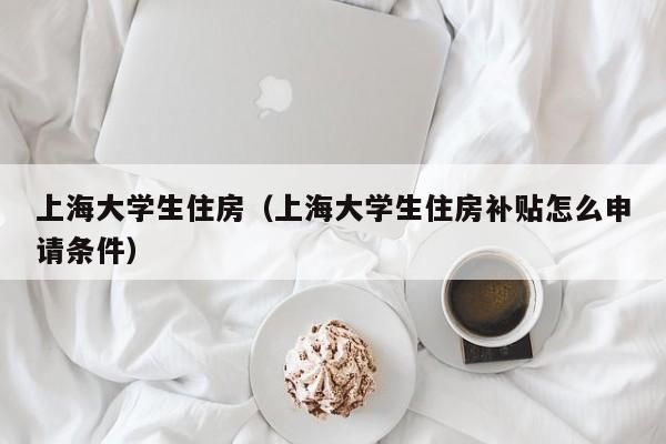 上海大学生住房（上海大学生住房补贴怎么申请条件）-第1张图片-bevictor伟德官网 - 伟德BETVLCTOR1946唯一官网