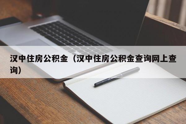 汉中住房公积金（汉中住房公积金查询网上查询）-第1张图片-bevictor伟德官网 - 伟德BETVLCTOR1946唯一官网