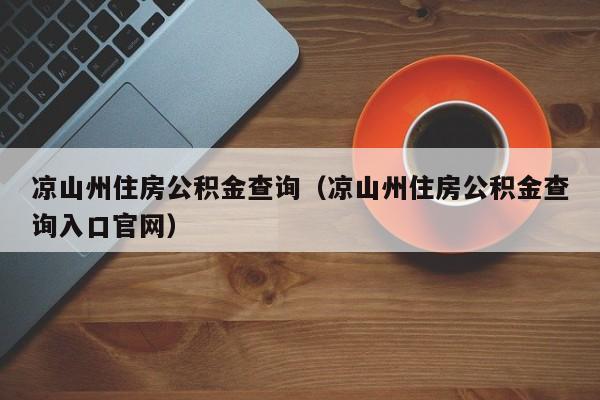 凉山州住房公积金查询（凉山州住房公积金查询入口官网）-第1张图片-bevictor伟德官网 - 伟德BETVLCTOR1946唯一官网