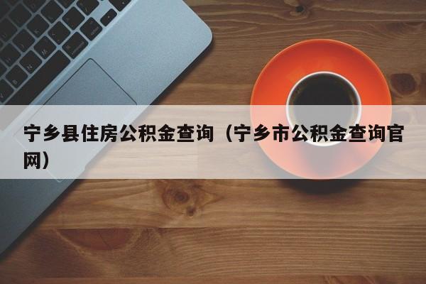 宁乡县住房公积金查询（宁乡市公积金查询官网）-第1张图片-bevictor伟德官网 - 伟德BETVLCTOR1946唯一官网